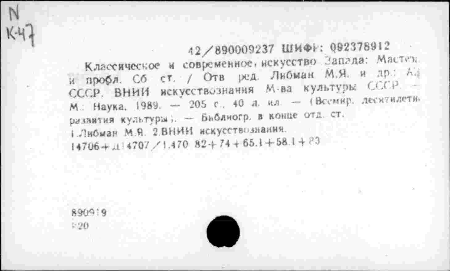 ﻿N к-ц}
42/890009237 ШИ44: 092378912
Классическое и современное, искусство капала: Мастн. и про$л. Сб ст. / Отв ред. Либман М.Я. и ЯР , А-СССР ВНИИ искусствознания М-ва культуры ‘ М Наука. 1989. - 205 с. 40 л. ил. - < Всемир. десхтилети. развития культура,. — Библиогр. в конце отд. ст.
( Либман М Я 2 ВНИИ искусствознании
14706+Д'4707/1.470 82+744 65.1+58 14 ?3
890«'9 -20